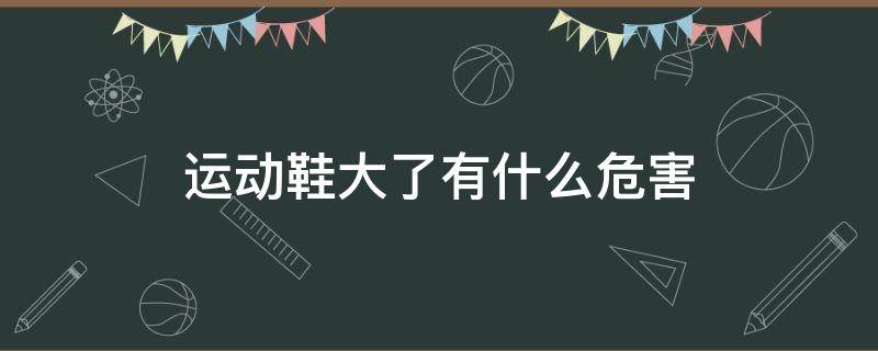 运动鞋大了有什么危害（运动鞋大了一点能穿吗）