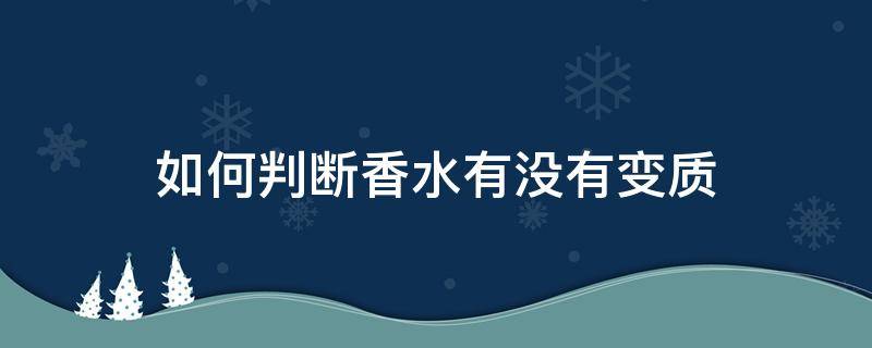 如何判断香水有没有变质 怎么判断香水有没有过期