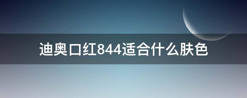 迪奥口红844适合什么肤色 迪奥口红844适合什么肤色的人