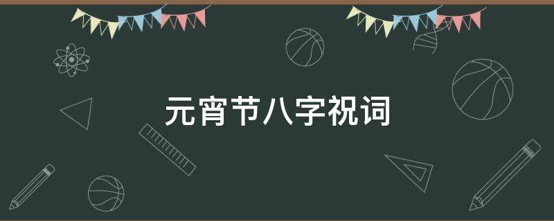 元宵节八字祝词 元宵节八字祝词怎么说