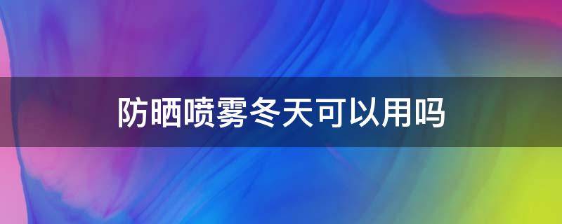 防晒喷雾冬天可以用吗（防晒喷雾冬天用吗女生）