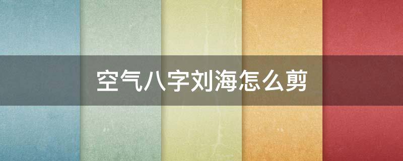 空气八字刘海怎么剪 空气八字刘海怎么剪短发
