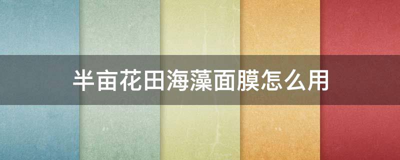 半亩花田海藻面膜怎么用（半亩花田海藻面膜保质期是多久）
