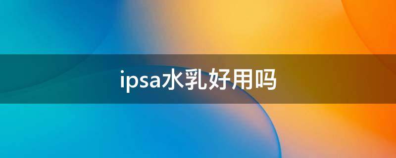 ipsa水乳好用吗 ipsa的乳液好用吗