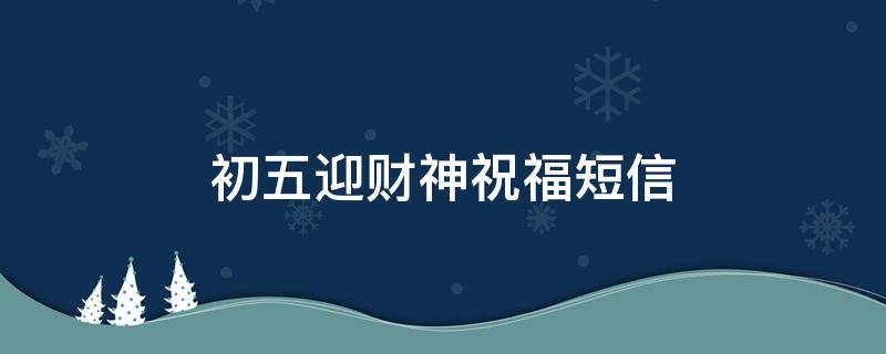 初五迎财神祝福短信（初五迎财神祝福短信怎么发）