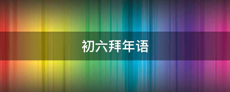 初六拜年语（初六拜年语句）
