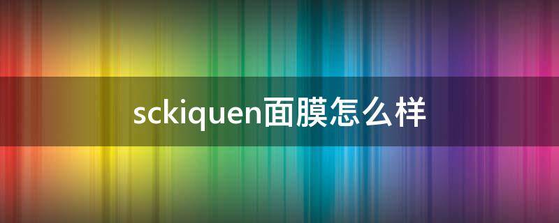 sckiquen面膜怎么样（sc-k面膜）