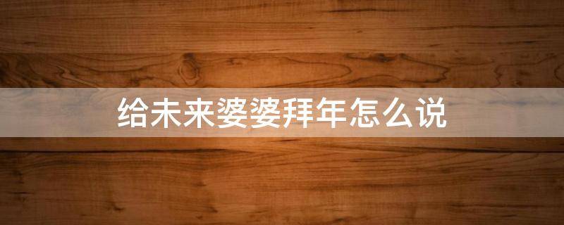 给未来婆婆拜年怎么说 给未来婆婆拜年怎么说话