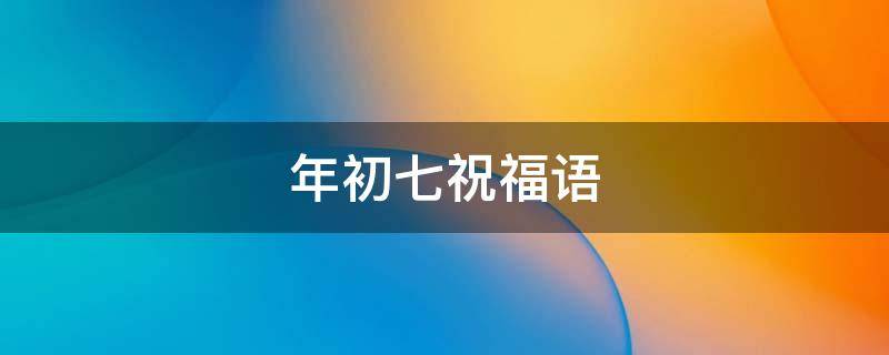 年初七祝福语（年初七祝福语押韵）