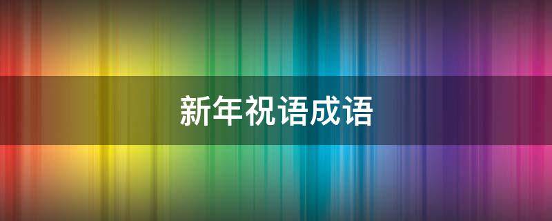 新年祝语成语 新年祝语成语接龙