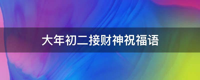 大年初二接财神祝福语 大年初二接财神祝福语2022