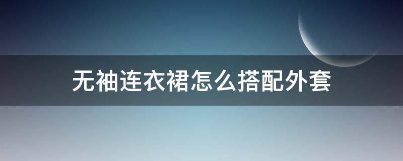 无袖连衣裙怎么搭配外套（无袖连衣裙怎么搭配外套夏天）