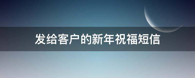 发给客户的新年祝福短信（2021年给客户发的新年祝福短信）