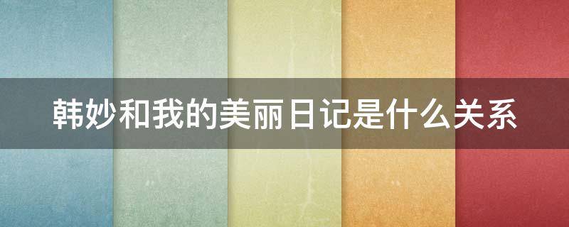 韩妙和我的美丽日记是什么关系（我的美丽日记与我的心机）