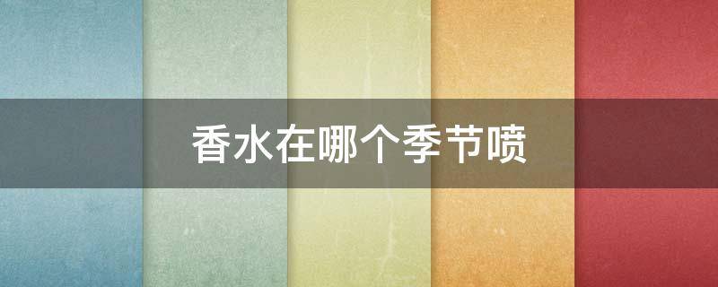 香水在哪个季节喷 香水适合什么时候喷
