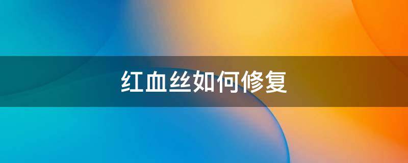 红血丝如何修复（脸颊红血丝如何修复）