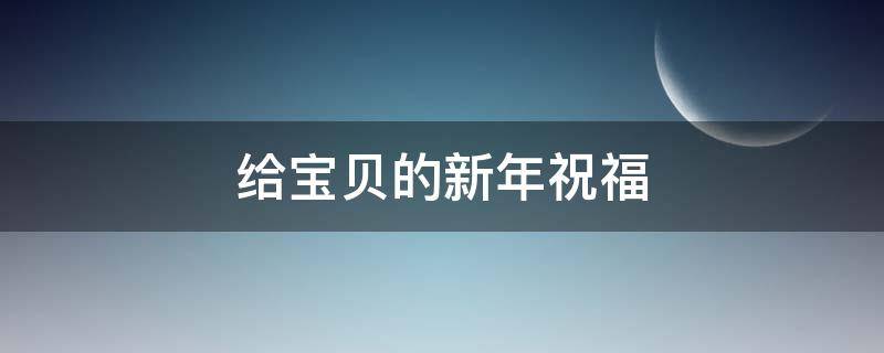 给宝贝的新年祝福 给宝贝的新年祝福语简短