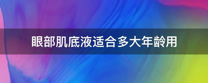 眼部肌底液适合多大年龄用（眼部肌底液推荐）