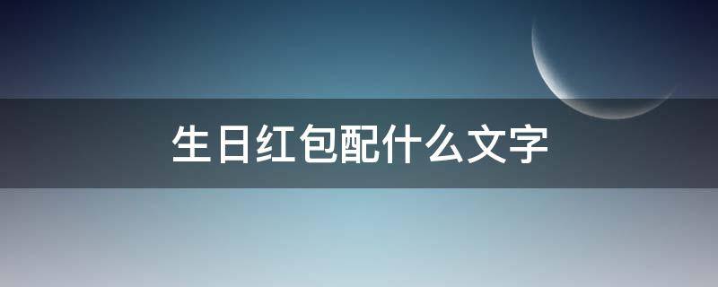 生日红包配什么文字 生日红包写什么有创意
