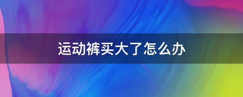 运动裤买大了怎么办（运动裤太大了）
