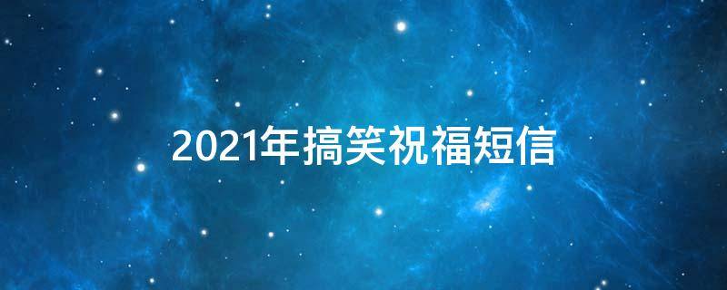 2021年搞笑祝福短信 祝福搞笑短信大全5000条
