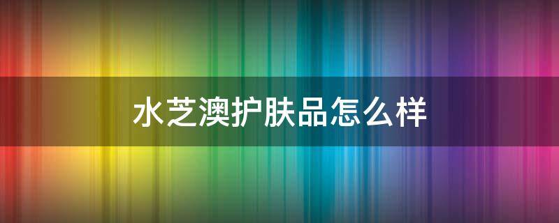 水芝澳护肤品怎么样（水芝澳是什么档次）