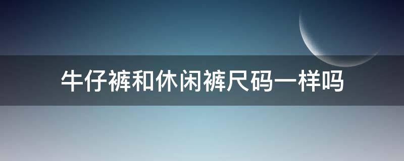 牛仔裤和休闲裤尺码一样吗 牛仔裤和休闲裤尺码一样吗女