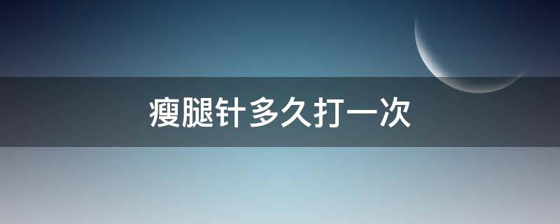 瘦腿针多久打一次 瘦腿针多久打一次,要打几次定型
