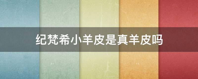 纪梵希小羊皮是真羊皮吗（纪梵希小羊皮是不是真皮）