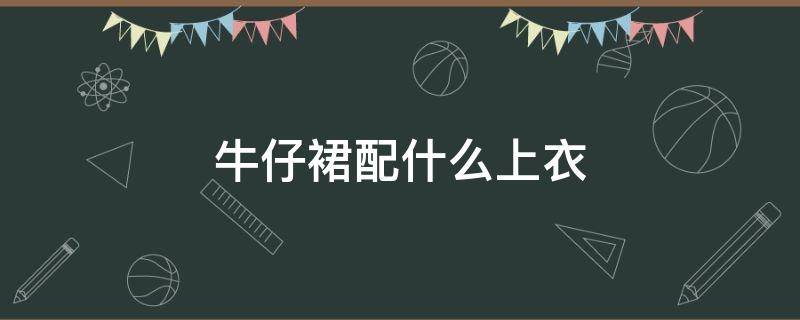 牛仔裙配什么上衣 复古牛仔裙配什么上衣
