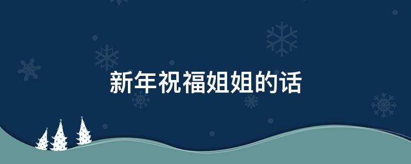 新年祝福姐姐的话 新年祝福姐姐的话语,句句暖人心