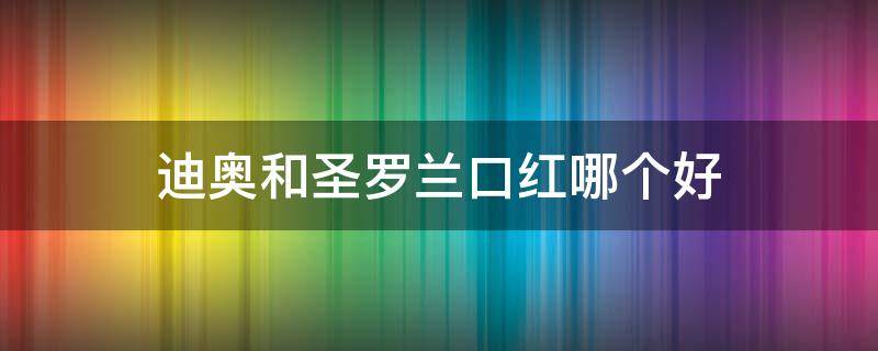 迪奥和圣罗兰口红哪个好 迪奥和圣罗兰是一个牌子吗?
