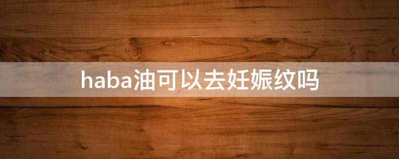 haba油可以去妊娠纹吗 haba油孕妇能用吗