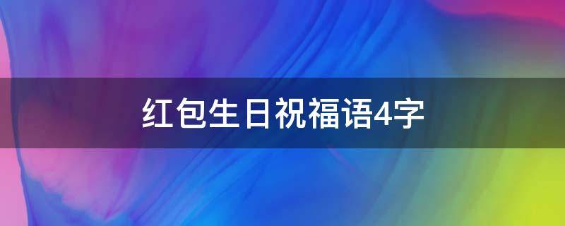 红包生日祝福语4字 红包生日祝福语 简短独特