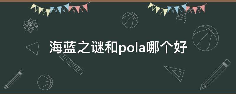 海蓝之谜和pola哪个好（海蓝之谜和la prairie）