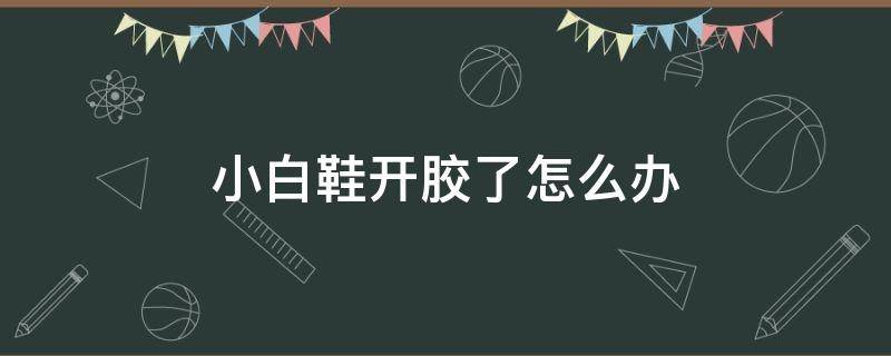 小白鞋开胶了怎么办 小白鞋开胶了用什么胶水