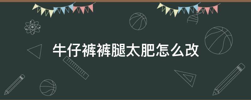 牛仔裤裤腿太肥怎么改（牛仔裤裤腿太肥怎么改瘦）