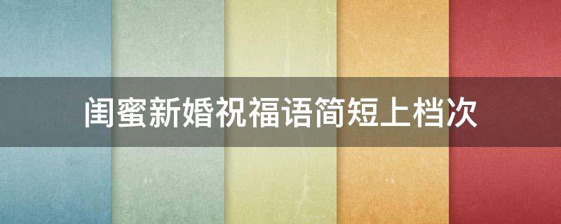 闺蜜新婚祝福语简短上档次（闺蜜新婚祝福语简短暖心）
