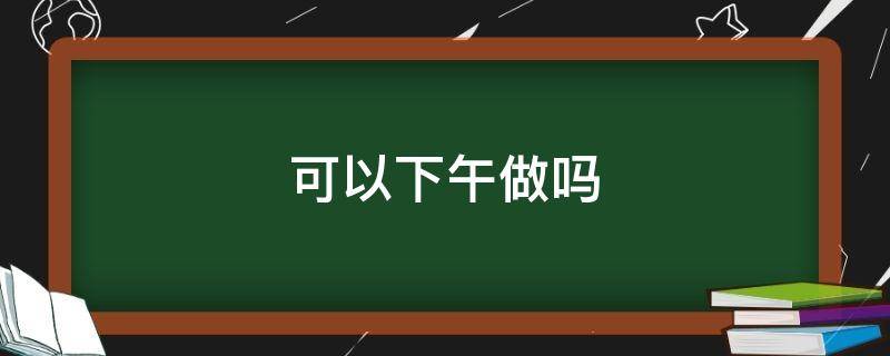 可以下午做吗（尿常规可以下午做吗）