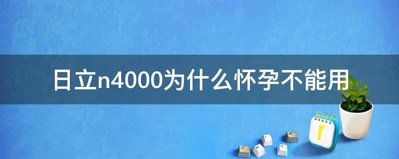 日立n4000为什么怀孕不能用（日立n4000可以用于眼部吗）