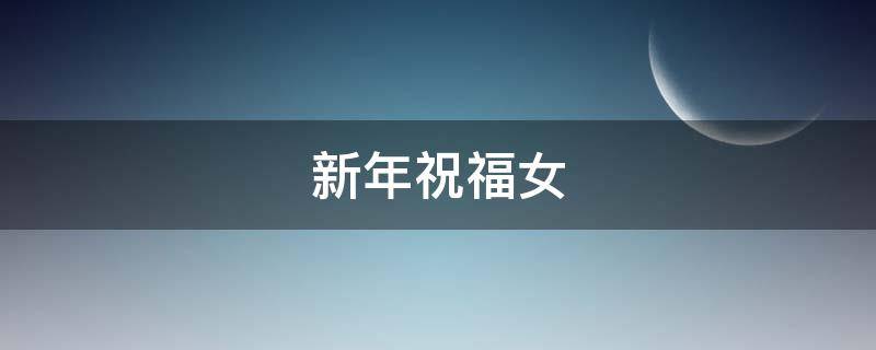 新年祝福女（新年祝福女朋友的话语 暖心）