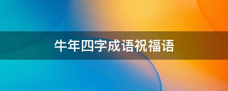 牛年四字成语祝福语（牛年的四字成语新年祝福）