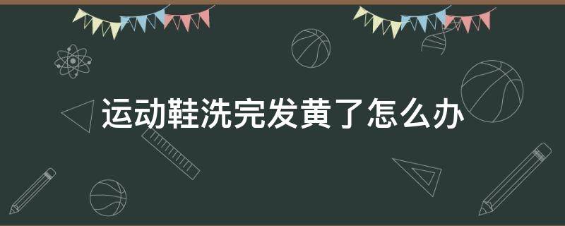 运动鞋洗完发黄了怎么办（运动鞋洗完发黄了怎么办呢）
