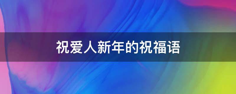 祝爱人新年的祝福语（祝福爱人新年的句子）