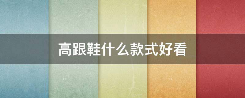 高跟鞋什么款式好看（高跟鞋什么款式好看男）