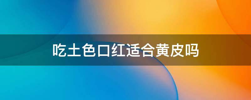 吃土色口红适合黄皮吗（吃土色口红适合黄皮吗女生）