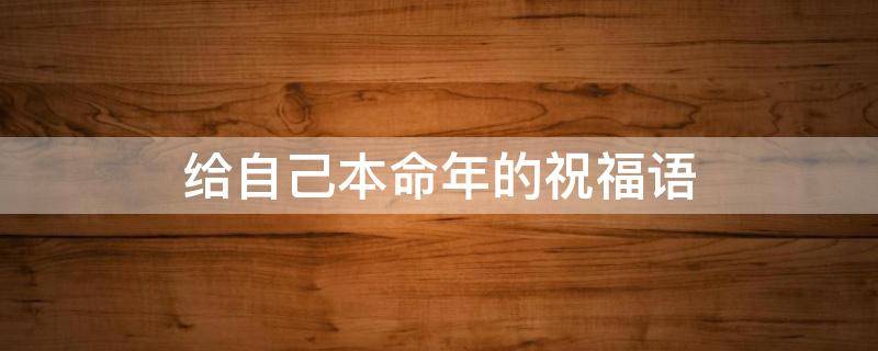 给自己本命年的祝福语 自己本命年的祝福语2021
