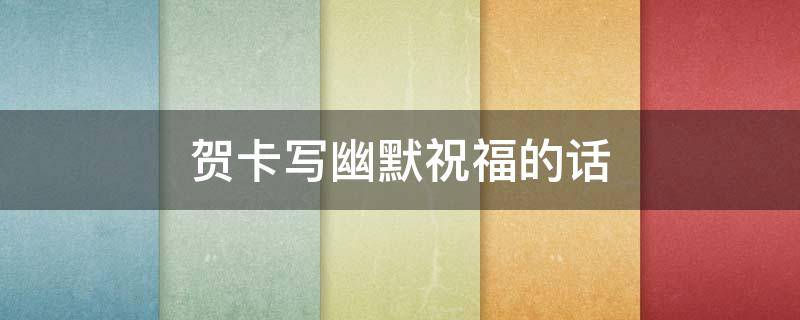 贺卡写幽默祝福的话（贺卡写幽默祝福的话语）