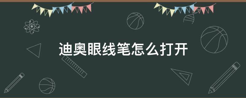 迪奥眼线笔怎么打开 迪奥眼线笔使用步骤