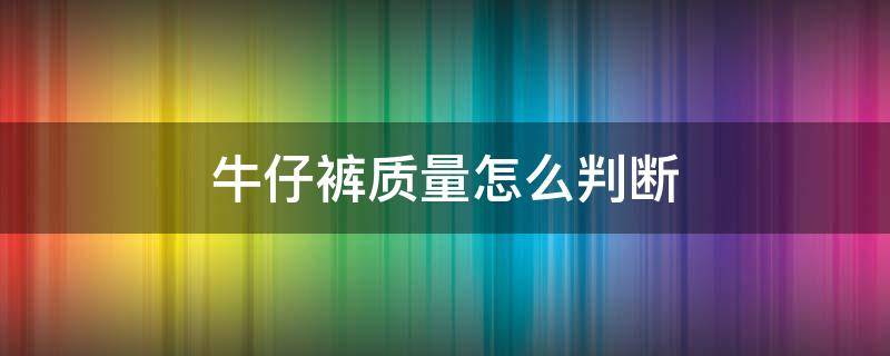 牛仔裤质量怎么判断 牛仔裤质量怎么判断好不好